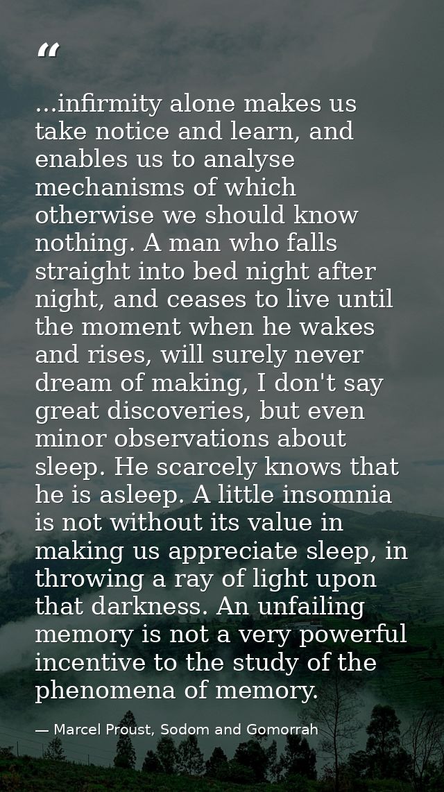 ...infirmity alone makes us take notice and learn, and enables us to analyse mechanisms of which otherwise we should kno — Marcel Proust, Sodom and Gomorrah