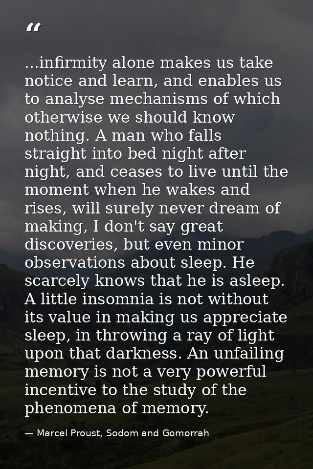 ...infirmity alone makes us take notice and learn, and enables us to analyse mechanisms of which otherwise we should kno — Marcel Proust, Sodom and Gomorrah