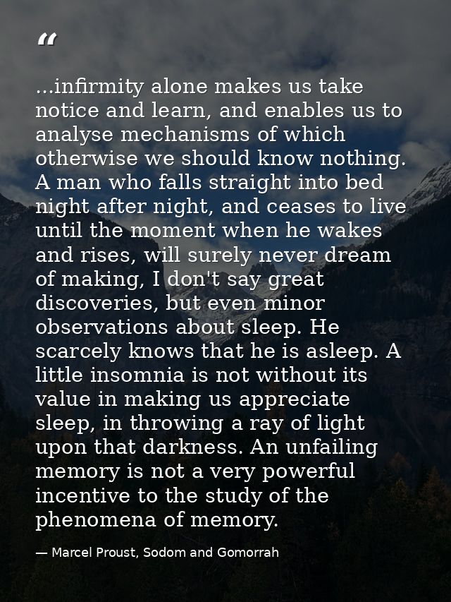 ...infirmity alone makes us take notice and learn, and enables us to analyse mechanisms of which otherwise we should kno — Marcel Proust, Sodom and Gomorrah