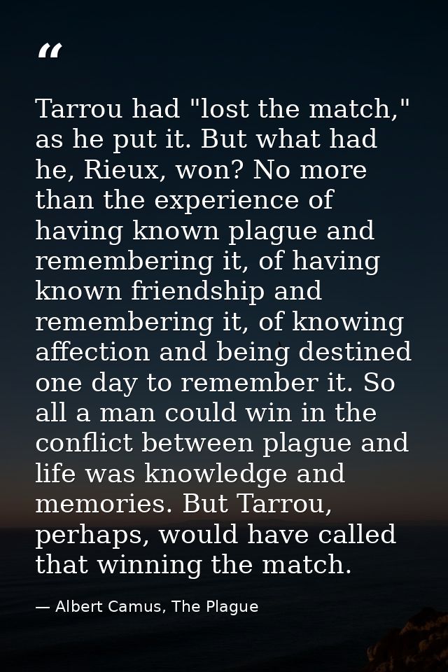 Tarrou had "lost the match," as he put it. But what had he, Rieux, won? No more than the experience of having known plag — Albert Camus, The Plague