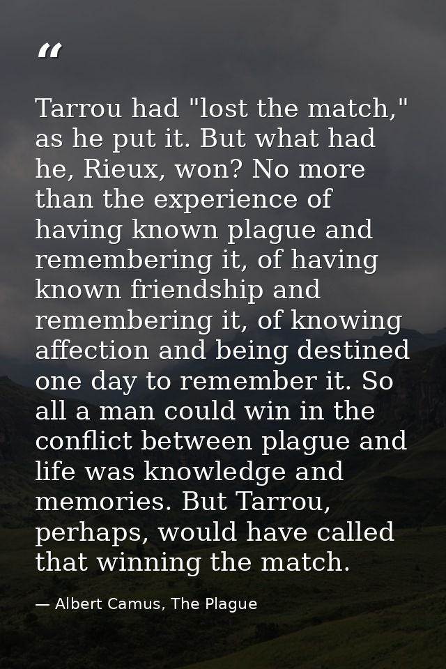 Tarrou had "lost the match," as he put it. But what had he, Rieux, won? No more than the experience of having known plag — Albert Camus, The Plague
