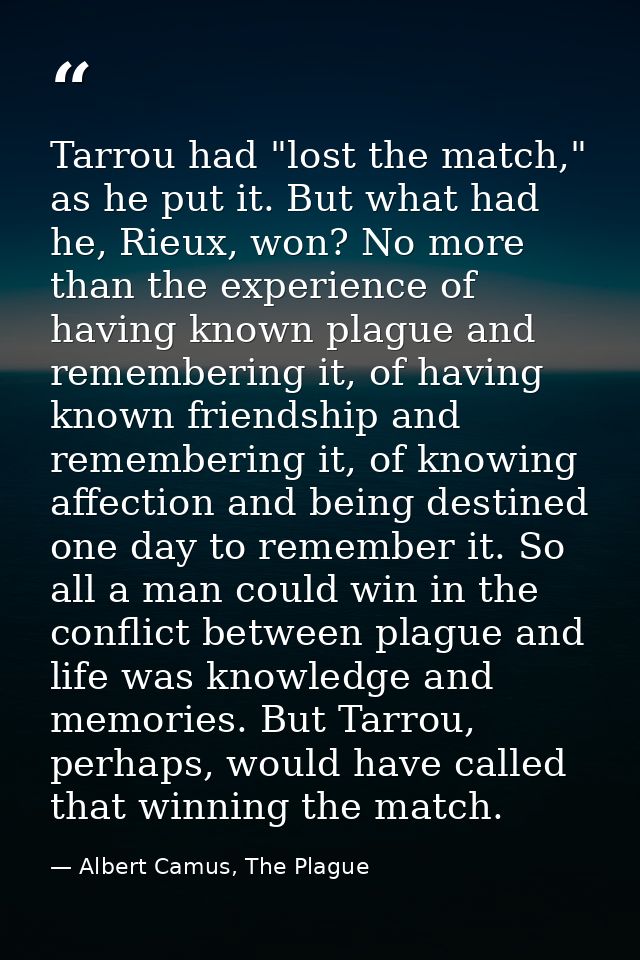 Tarrou had "lost the match," as he put it. But what had he, Rieux, won? No more than the experience of having known plag — Albert Camus, The Plague