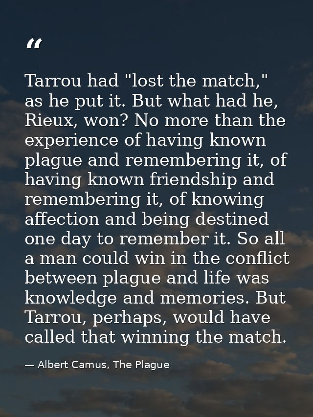 Tarrou had "lost the match," as he put it. But what had he, Rieux, won? No more than the experience of having known plag — Albert Camus, The Plague