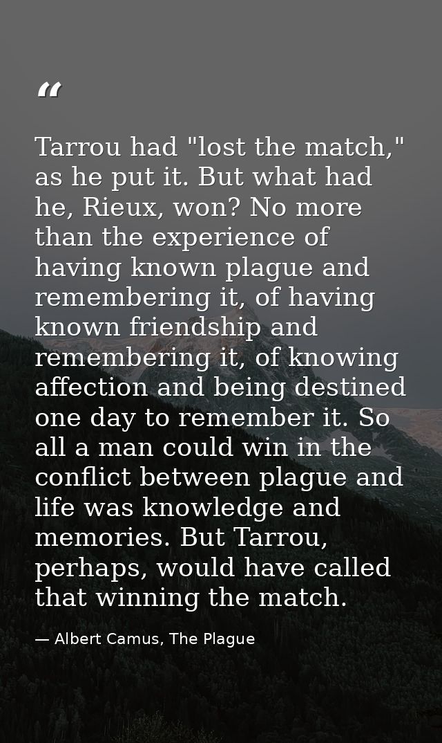 Tarrou had "lost the match," as he put it. But what had he, Rieux, won? No more than the experience of having known plag — Albert Camus, The Plague