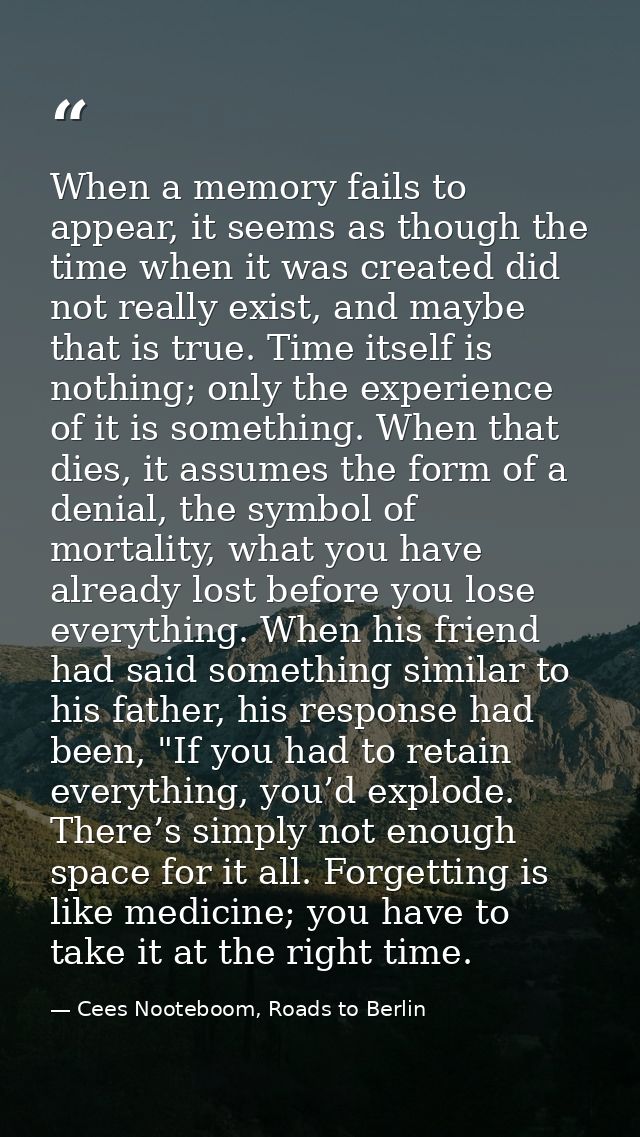 When a memory fails to appear, it seems as though the time when it was created did not really exist, and maybe that is t — Cees Nooteboom, Roads to Berlin