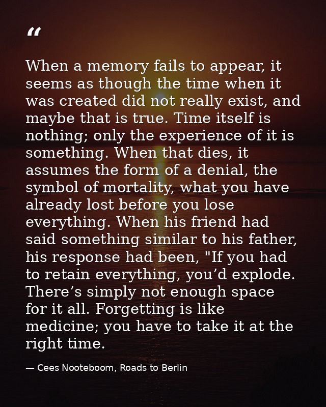 When a memory fails to appear, it seems as though the time when it was created did not really exist, and maybe that is t — Cees Nooteboom, Roads to Berlin