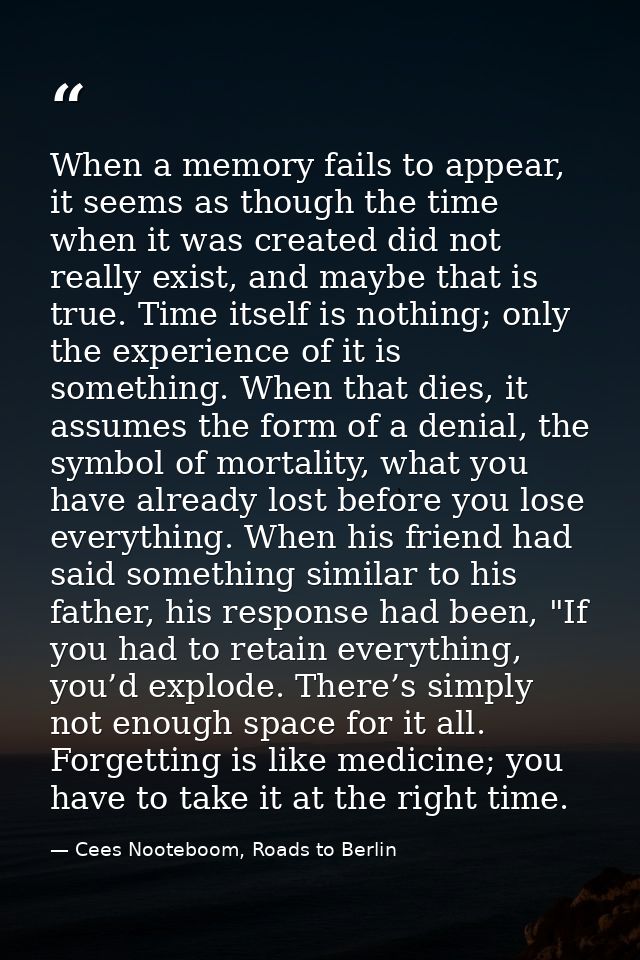 When a memory fails to appear, it seems as though the time when it was created did not really exist, and maybe that is t — Cees Nooteboom, Roads to Berlin