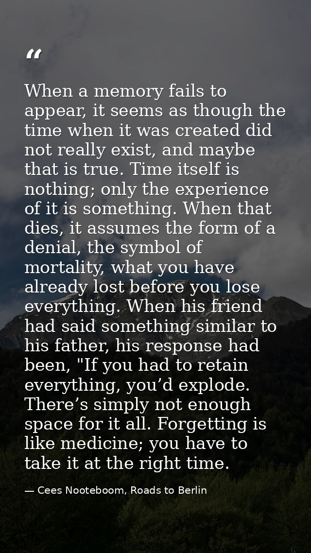 When a memory fails to appear, it seems as though the time when it was created did not really exist, and maybe that is t — Cees Nooteboom, Roads to Berlin