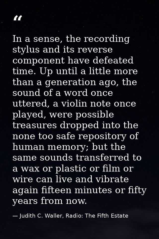 In a sense, the recording stylus and its reverse component have defeated time. Up until a little more than a generation  — Judith C. Waller, Radio: The Fifth Estate