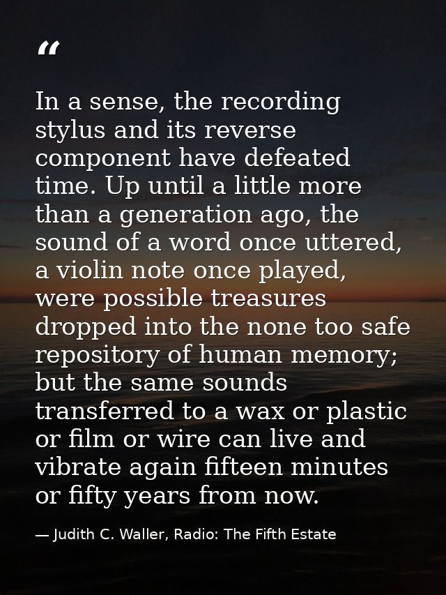 In a sense, the recording stylus and its reverse component have defeated time. Up until a little more than a generation  — Judith C. Waller, Radio: The Fifth Estate