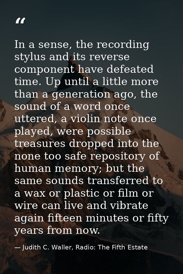 In a sense, the recording stylus and its reverse component have defeated time. Up until a little more than a generation  — Judith C. Waller, Radio: The Fifth Estate