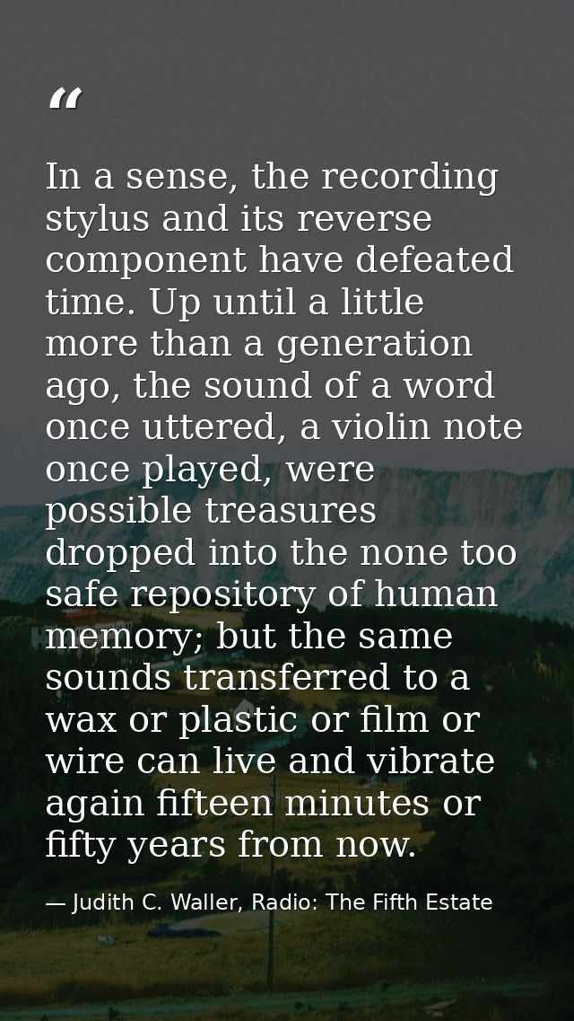 In a sense, the recording stylus and its reverse component have defeated time. Up until a little more than a generation  — Judith C. Waller, Radio: The Fifth Estate