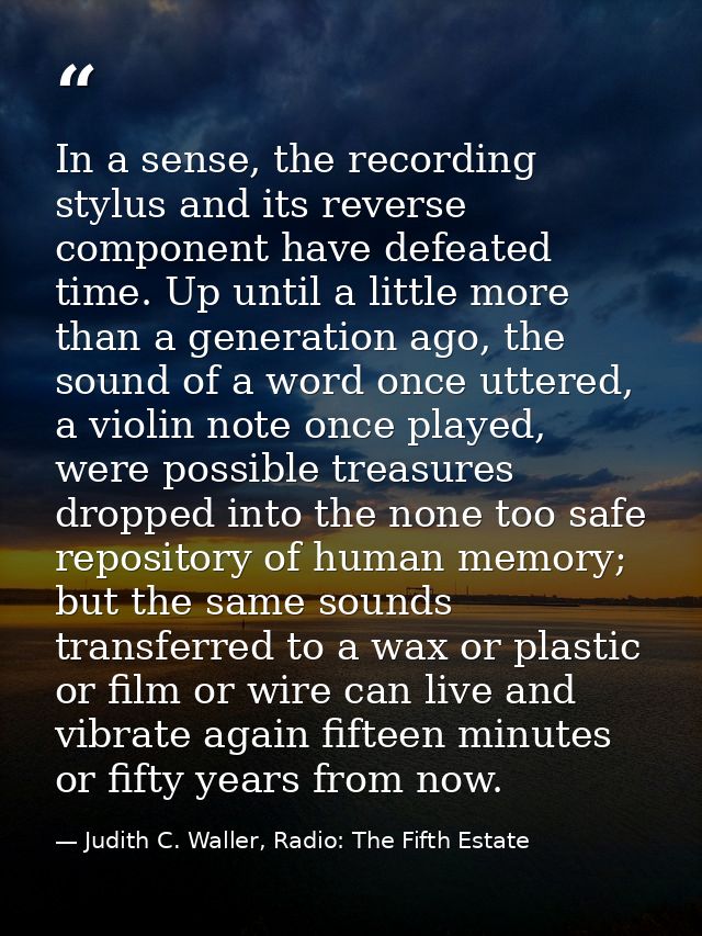 In a sense, the recording stylus and its reverse component have defeated time. Up until a little more than a generation  — Judith C. Waller, Radio: The Fifth Estate