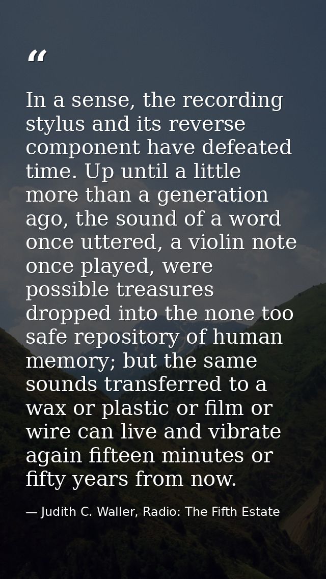 In a sense, the recording stylus and its reverse component have defeated time. Up until a little more than a generation  — Judith C. Waller, Radio: The Fifth Estate