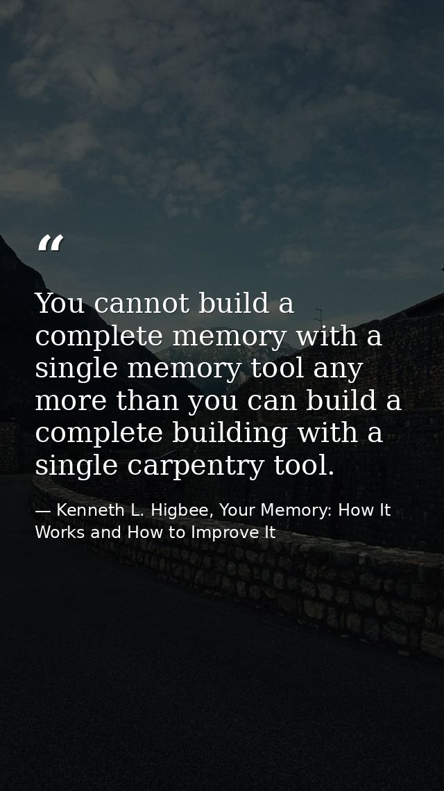 You cannot build a complete memory with a single memory tool any more than you can build a complete building with a sing — Kenneth L. Higbee, Your Memory: How It Works and How to Improve It