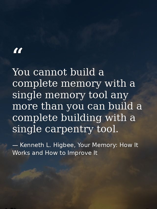 You cannot build a complete memory with a single memory tool any more than you can build a complete building with a sing — Kenneth L. Higbee, Your Memory: How It Works and How to Improve It
