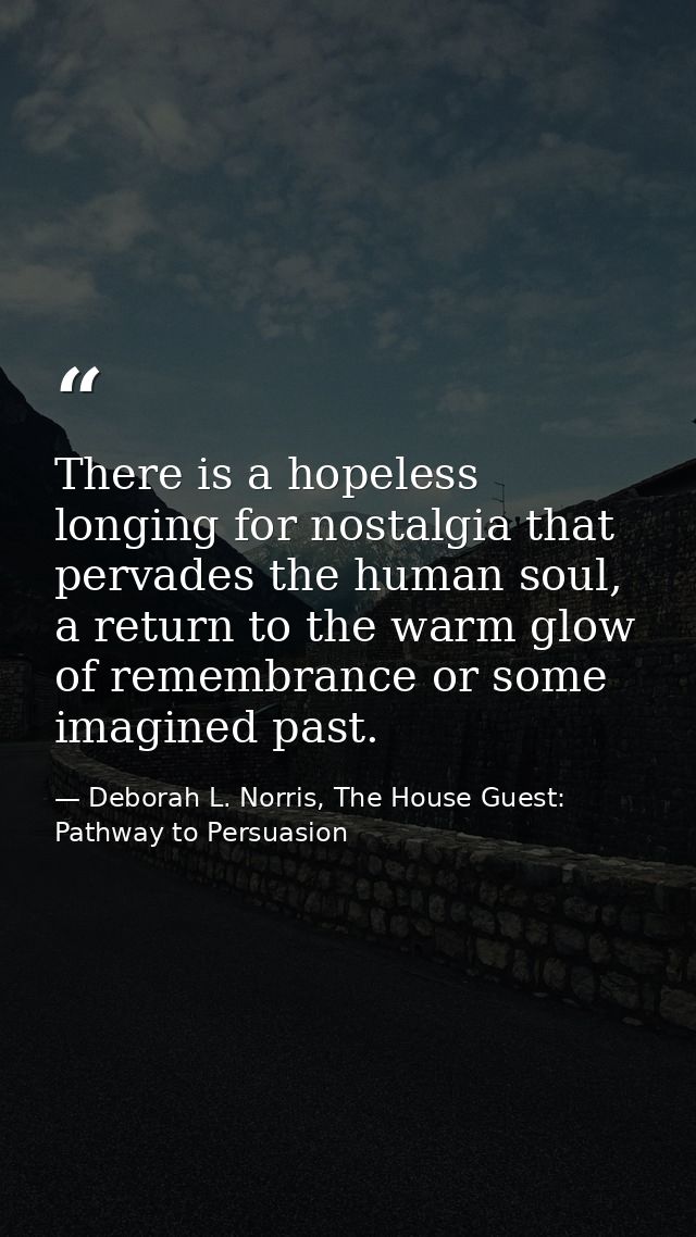 There is a hopeless longing for nostalgia that pervades the human soul, a return to the warm glow of remembrance or some — Deborah L. Norris, The House Guest: Pathway to Persuasion