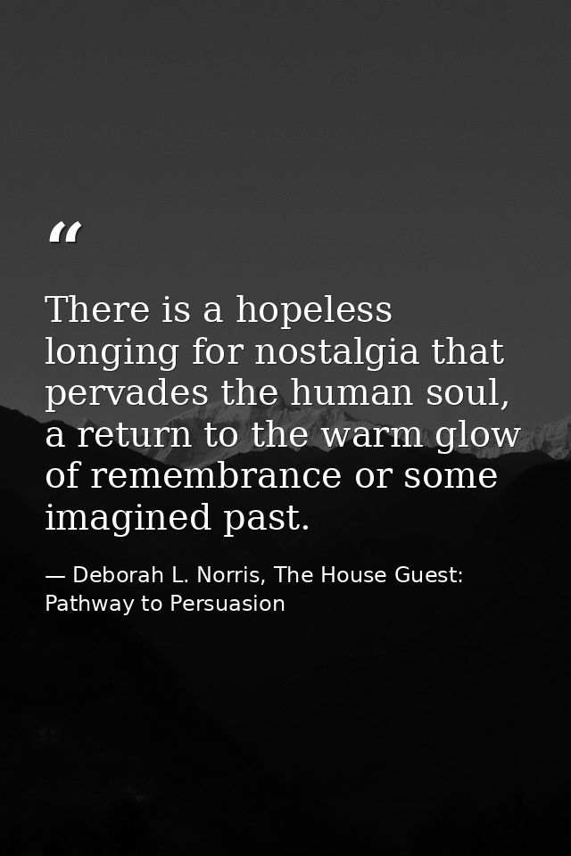 There is a hopeless longing for nostalgia that pervades the human soul, a return to the warm glow of remembrance or some — Deborah L. Norris, The House Guest: Pathway to Persuasion
