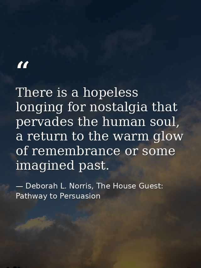 There is a hopeless longing for nostalgia that pervades the human soul, a return to the warm glow of remembrance or some — Deborah L. Norris, The House Guest: Pathway to Persuasion