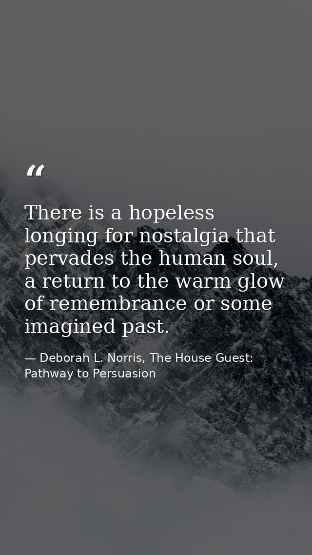 There is a hopeless longing for nostalgia that pervades the human soul, a return to the warm glow of remembrance or some — Deborah L. Norris, The House Guest: Pathway to Persuasion