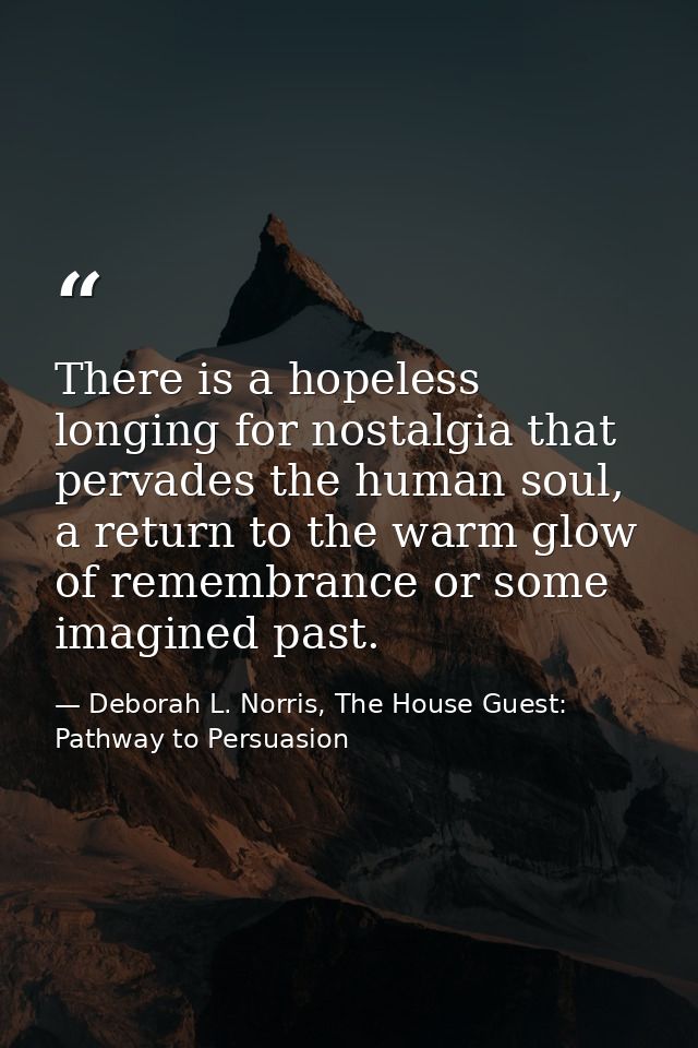 There is a hopeless longing for nostalgia that pervades the human soul, a return to the warm glow of remembrance or some — Deborah L. Norris, The House Guest: Pathway to Persuasion