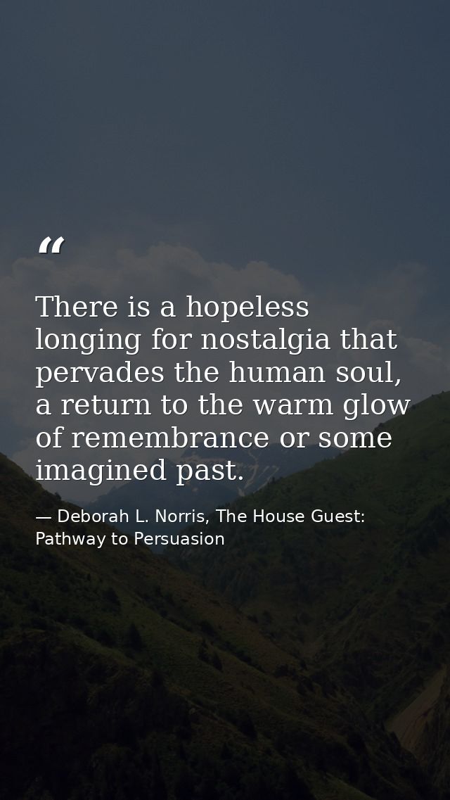 There is a hopeless longing for nostalgia that pervades the human soul, a return to the warm glow of remembrance or some — Deborah L. Norris, The House Guest: Pathway to Persuasion