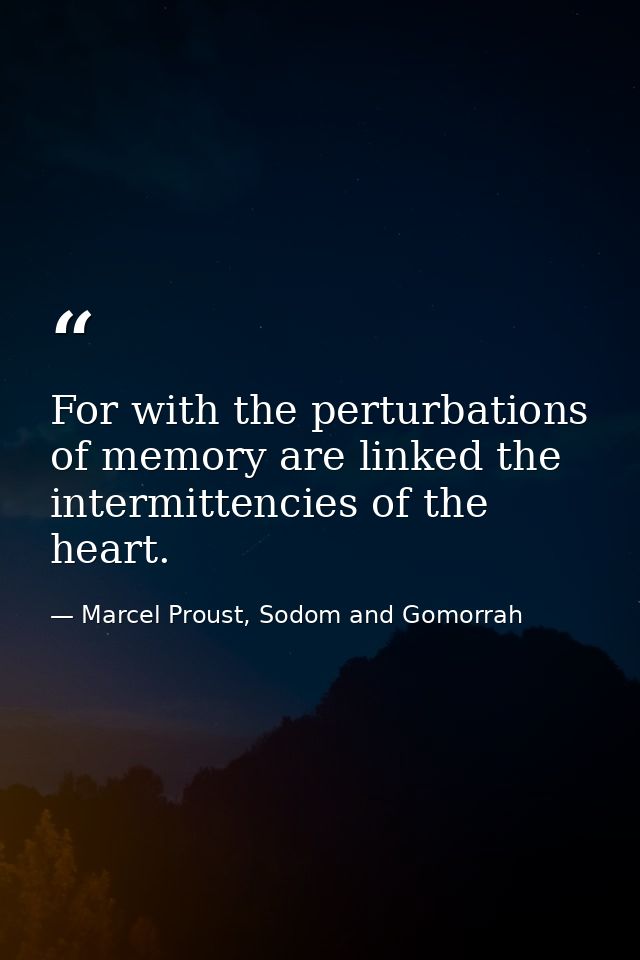 For with the perturbations of memory are linked the intermittencies of the heart. — Marcel Proust, Sodom and Gomorrah
