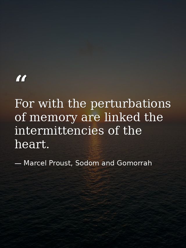 For with the perturbations of memory are linked the intermittencies of the heart. — Marcel Proust, Sodom and Gomorrah