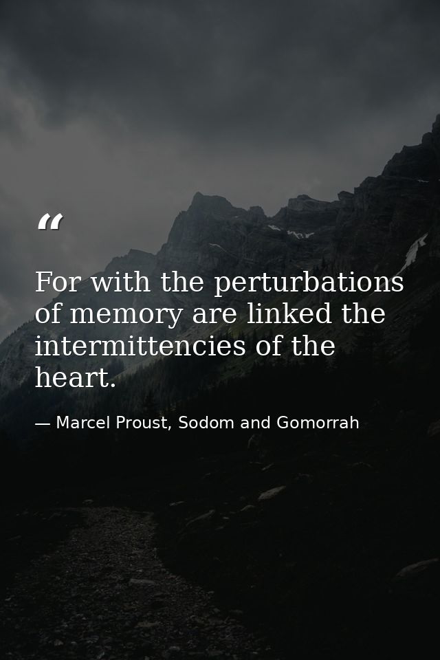 For with the perturbations of memory are linked the intermittencies of the heart. — Marcel Proust, Sodom and Gomorrah