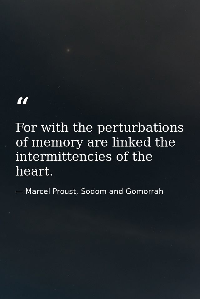 For with the perturbations of memory are linked the intermittencies of the heart. — Marcel Proust, Sodom and Gomorrah
