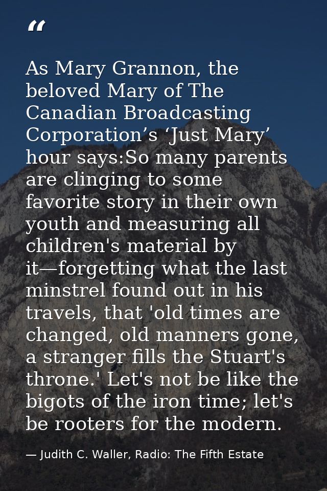 As Mary Grannon, the beloved Mary of The Canadian Broadcasting Corporation’s ‘Just Mary’ hour says:So many parents are c — Judith C. Waller, Radio: The Fifth Estate