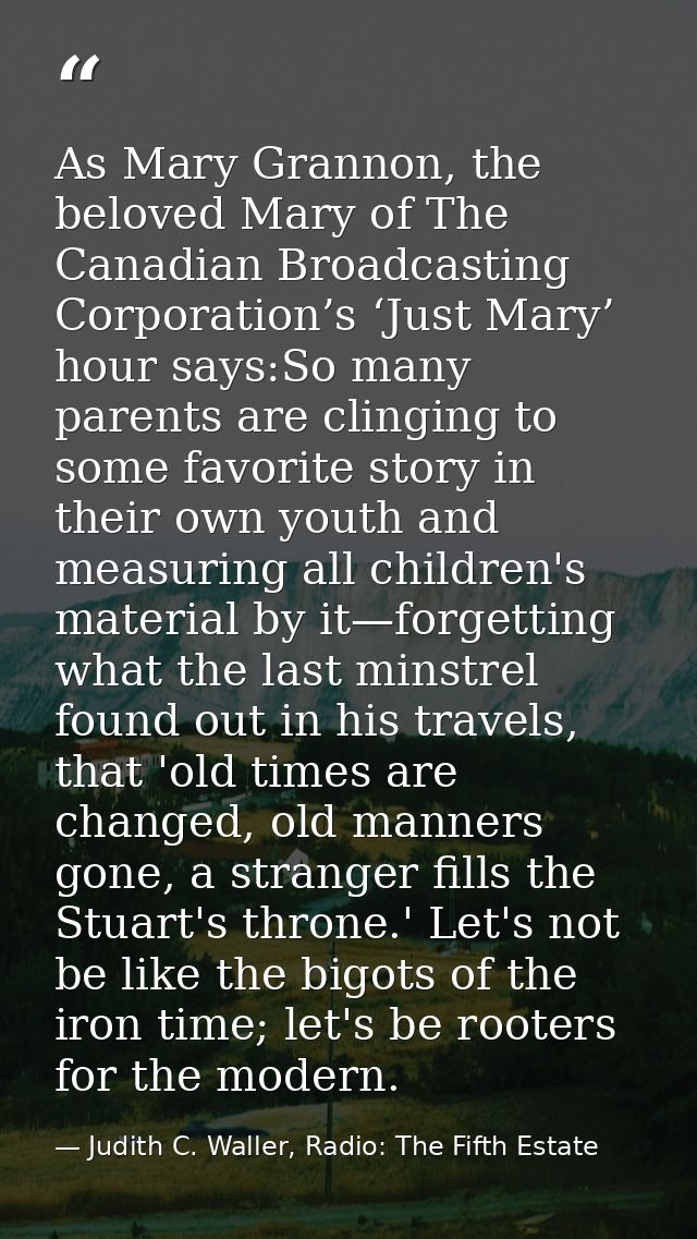 As Mary Grannon, the beloved Mary of The Canadian Broadcasting Corporation’s ‘Just Mary’ hour says:So many parents are c — Judith C. Waller, Radio: The Fifth Estate