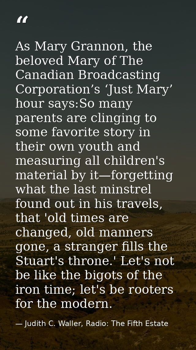 As Mary Grannon, the beloved Mary of The Canadian Broadcasting Corporation’s ‘Just Mary’ hour says:So many parents are c — Judith C. Waller, Radio: The Fifth Estate