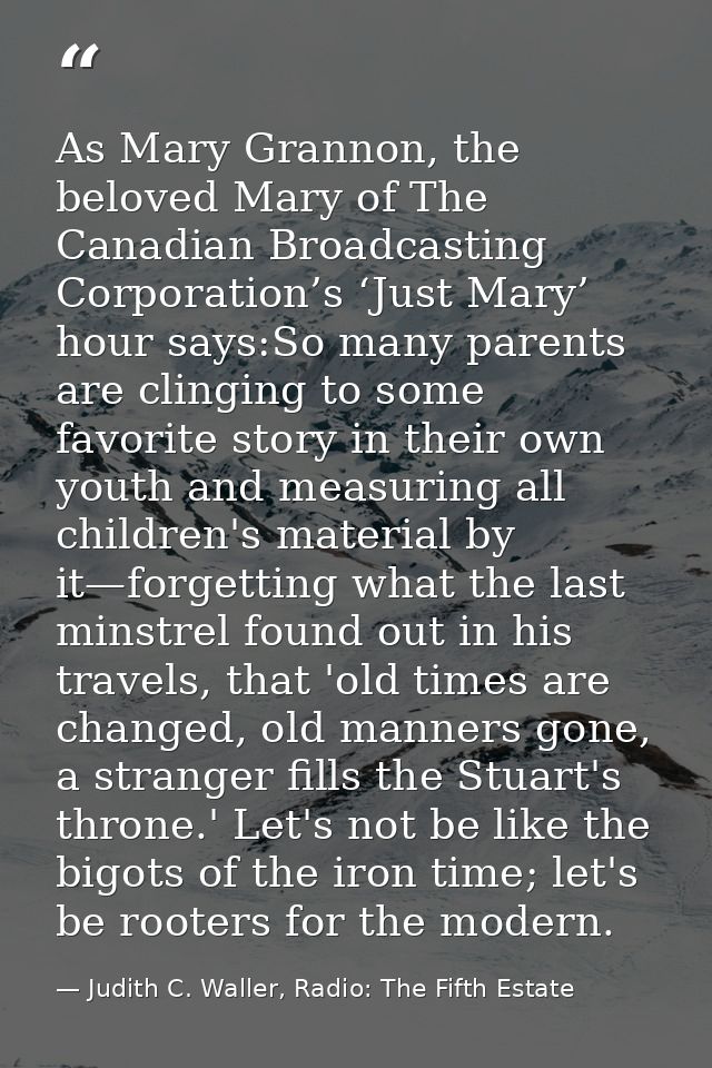 As Mary Grannon, the beloved Mary of The Canadian Broadcasting Corporation’s ‘Just Mary’ hour says:So many parents are c — Judith C. Waller, Radio: The Fifth Estate