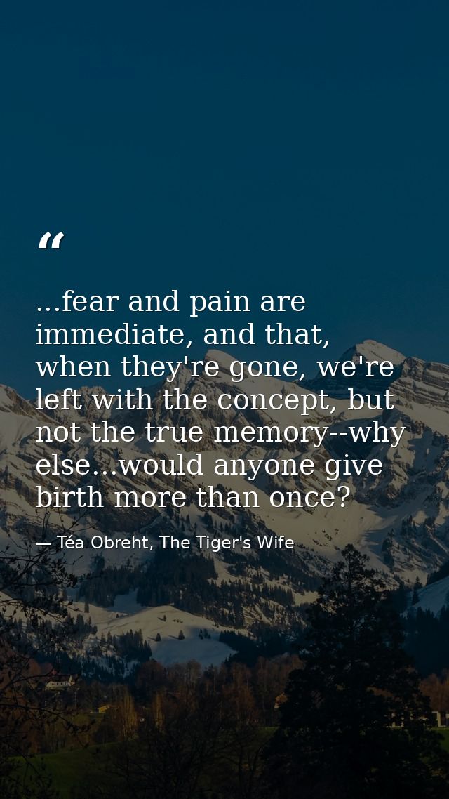 ...fear and pain are immediate, and that, when they're gone, we're left with the concept, but not the true memory--why e — Téa Obreht, The Tiger's Wife