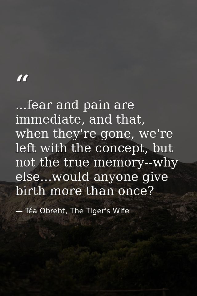 ...fear and pain are immediate, and that, when they're gone, we're left with the concept, but not the true memory--why e — Téa Obreht, The Tiger's Wife