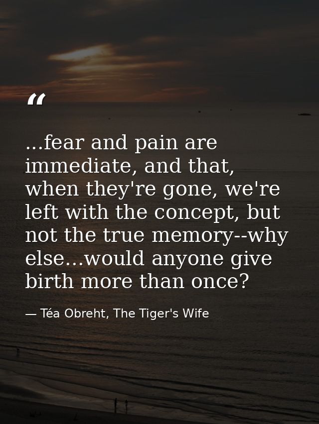 ...fear and pain are immediate, and that, when they're gone, we're left with the concept, but not the true memory--why e — Téa Obreht, The Tiger's Wife