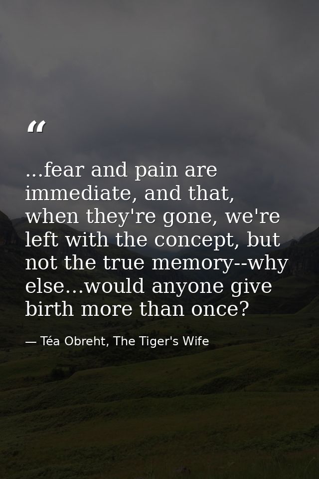 ...fear and pain are immediate, and that, when they're gone, we're left with the concept, but not the true memory--why e — Téa Obreht, The Tiger's Wife