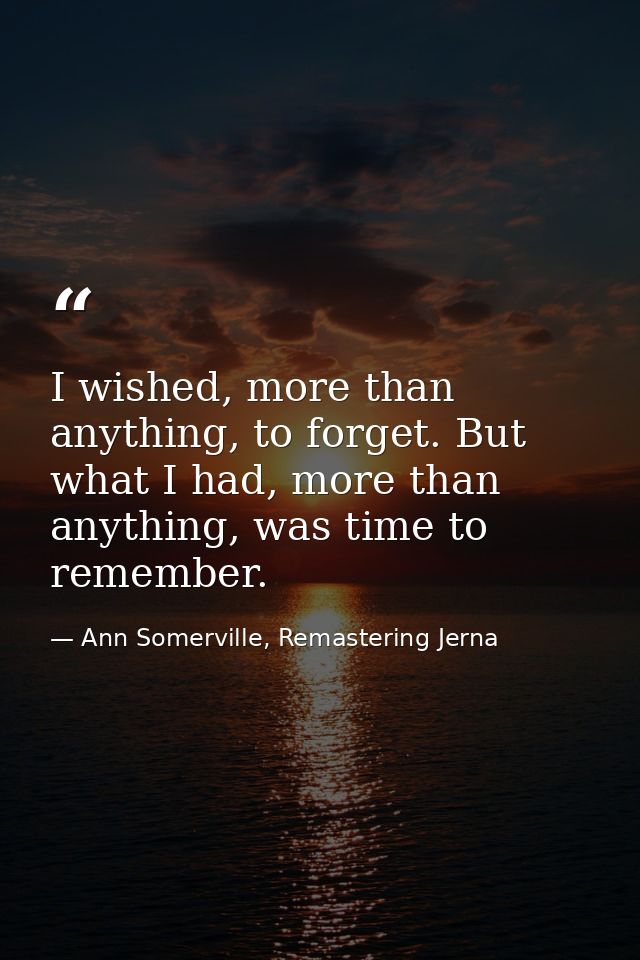 I wished, more than anything, to forget. But what I had, more than anything, was time to remember. — Ann Somerville, Remastering Jerna