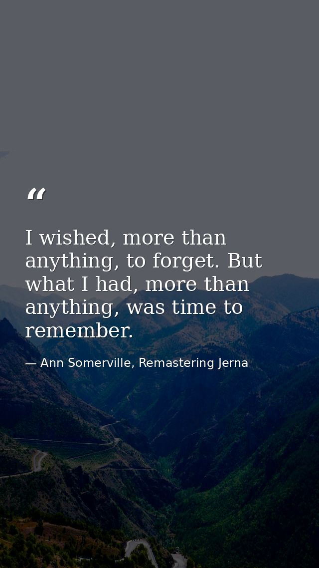 I wished, more than anything, to forget. But what I had, more than anything, was time to remember. — Ann Somerville, Remastering Jerna
