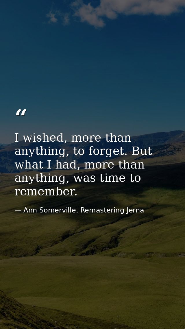I wished, more than anything, to forget. But what I had, more than anything, was time to remember. — Ann Somerville, Remastering Jerna