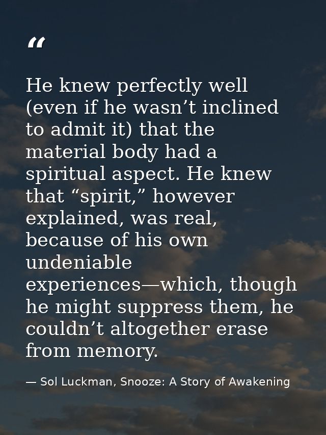He knew perfectly well (even if he wasn’t inclined to admit it) that the material body had a spiritual aspect. He knew t — Sol Luckman, Snooze: A Story of Awakening