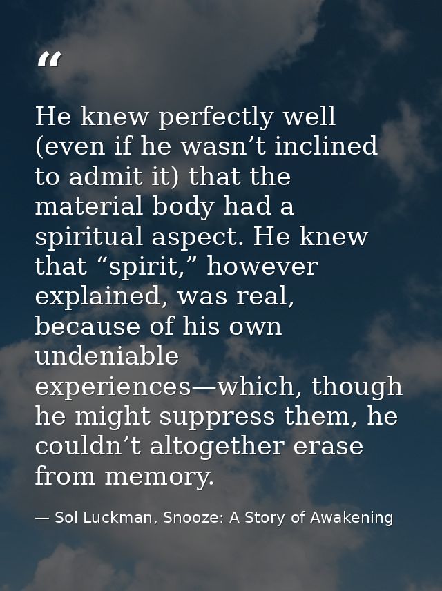 He knew perfectly well (even if he wasn’t inclined to admit it) that the material body had a spiritual aspect. He knew t — Sol Luckman, Snooze: A Story of Awakening
