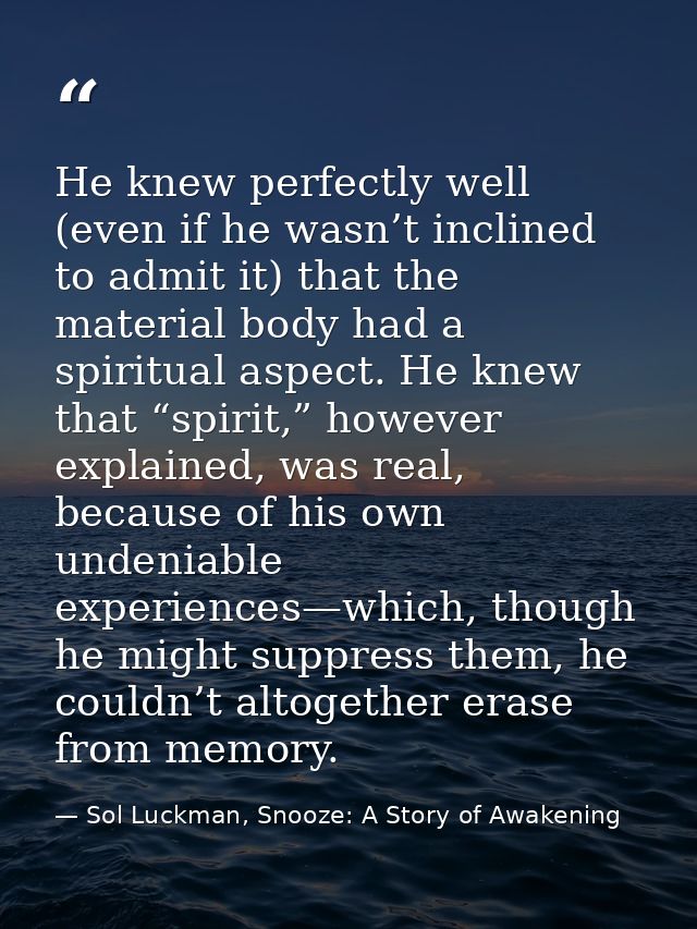 He knew perfectly well (even if he wasn’t inclined to admit it) that the material body had a spiritual aspect. He knew t — Sol Luckman, Snooze: A Story of Awakening