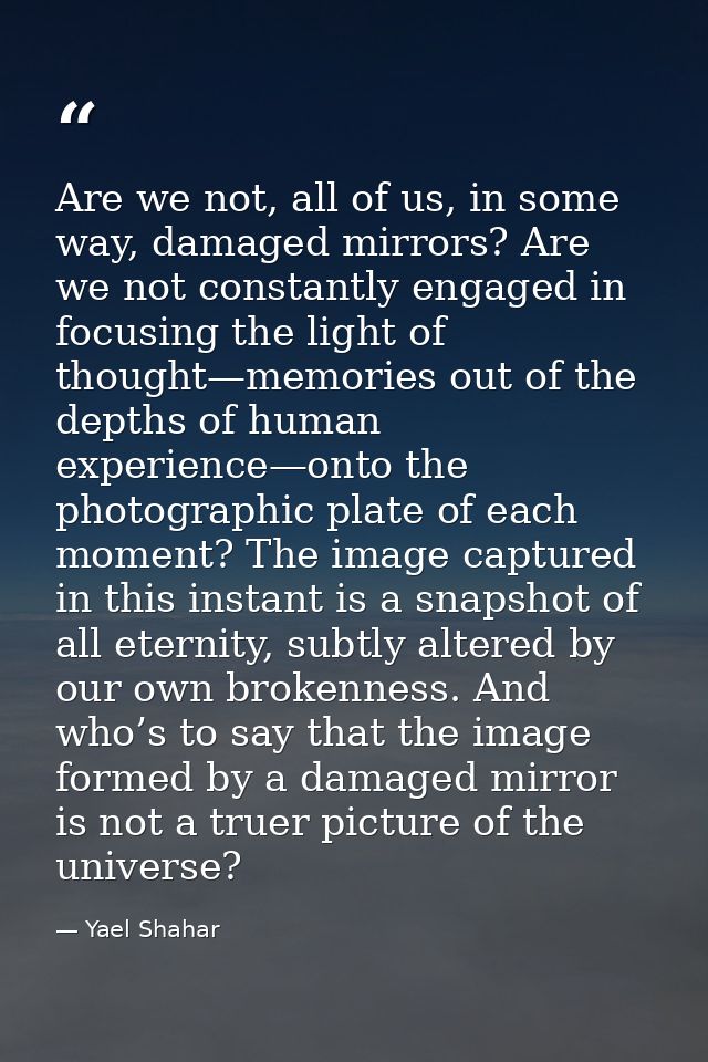 Are we not, all of us, in some way, damaged mirrors? Are we not constantly engaged in focusing the light of thought—memo — Yael Shahar