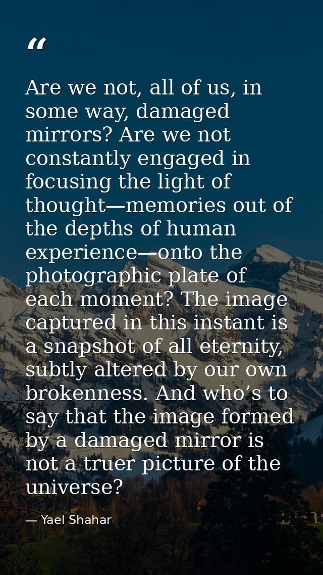Are we not, all of us, in some way, damaged mirrors? Are we not constantly engaged in focusing the light of thought—memo — Yael Shahar