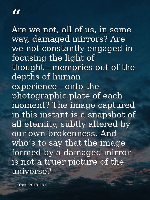 Are we not, all of us, in some way, damaged mirrors? Are we not constantly engaged in focusing the light of thought—memo — Yael Shahar