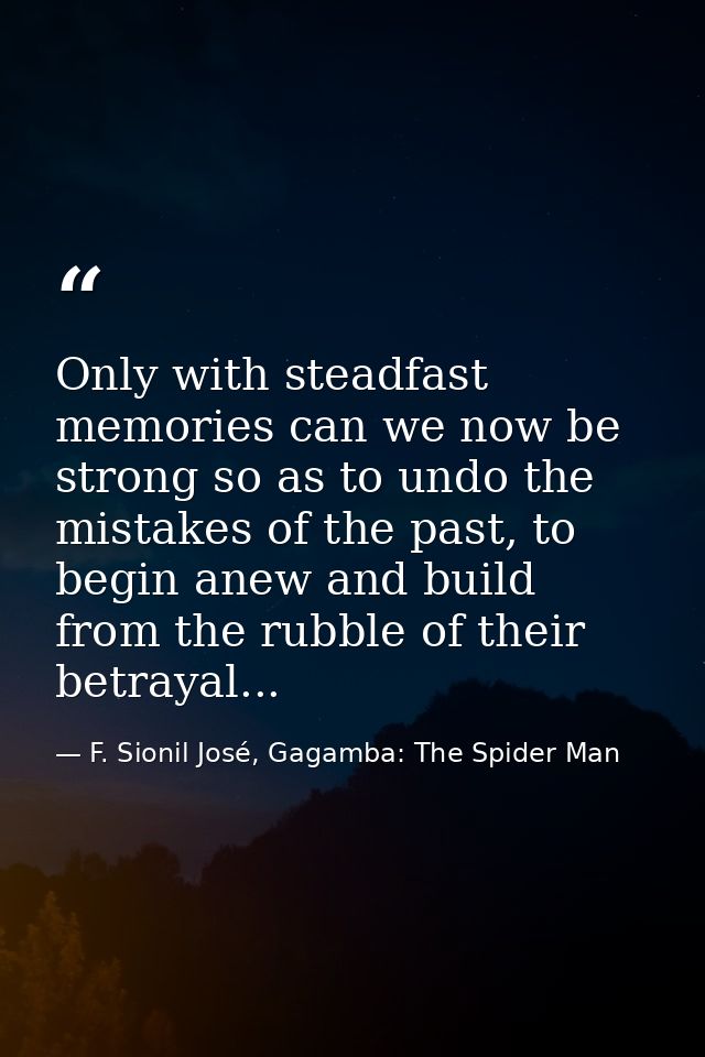 Only with steadfast memories can we now be strong so as to undo the mistakes of the past, to begin anew and build from t — F. Sionil José, Gagamba: The Spider Man