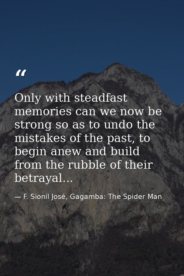 Only with steadfast memories can we now be strong so as to undo the mistakes of the past, to begin anew and build from t — F. Sionil José, Gagamba: The Spider Man