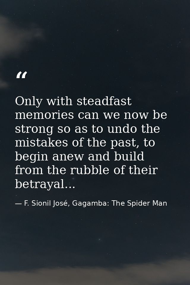 Only with steadfast memories can we now be strong so as to undo the mistakes of the past, to begin anew and build from t — F. Sionil José, Gagamba: The Spider Man
